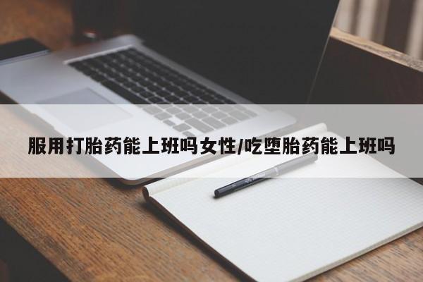 打胎药怎么购买服用打胎药能上班吗女性/吃堕胎药能上班吗