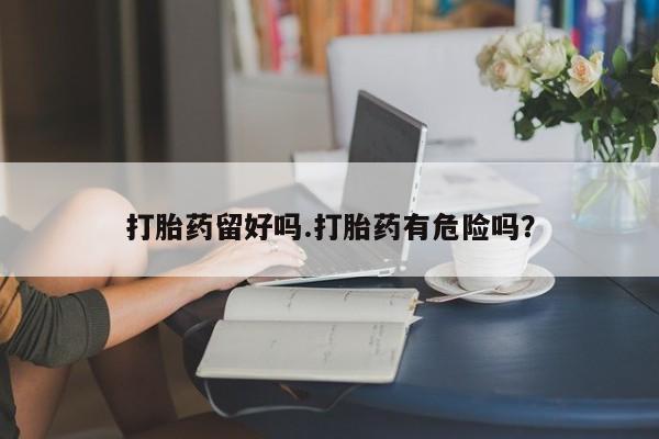 打胎药怎么购买打胎药留好吗.打胎药有危险吗？