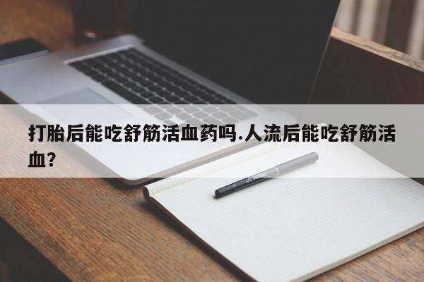 打胎药怎么购买打胎后能吃舒筋活血药吗.人流后能吃舒筋活血？