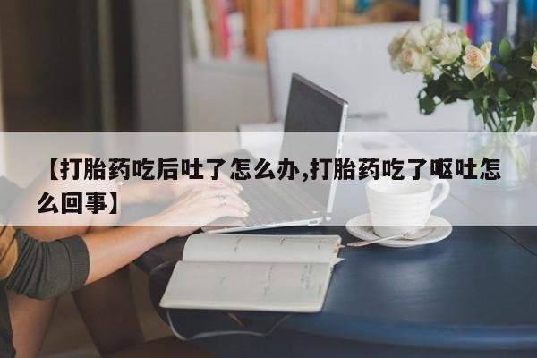 打胎药怎么购买【打胎药吃后吐了怎么办,打胎药吃了呕吐怎么回事】