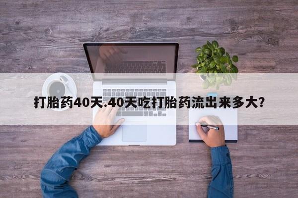 打胎药怎么购买打胎药40天.40天吃打胎药流出来多大?