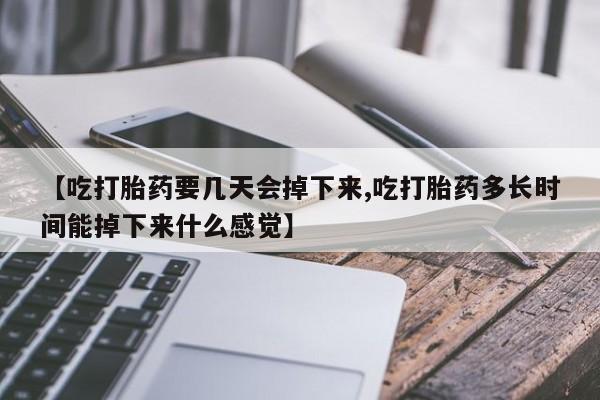 打胎药怎么购买【吃打胎药要几天会掉下来,吃打胎药多长时间能掉下来什么感觉】