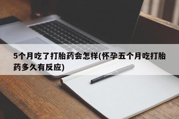 打胎药怎么购买5个月吃了打胎药会怎样(怀孕五个月吃打胎药多久有反应)
