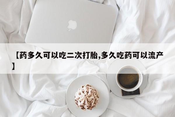 打胎药怎么购买【药多久可以吃二次打胎,多久吃药可以流产】
