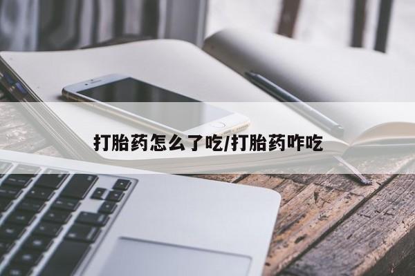 打胎药怎么购买打胎药怎么了吃/打胎药咋吃