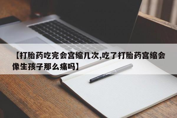 打胎药怎么购买【打胎药吃完会宫缩几次,吃了打胎药宫缩会像生孩子那么痛吗】