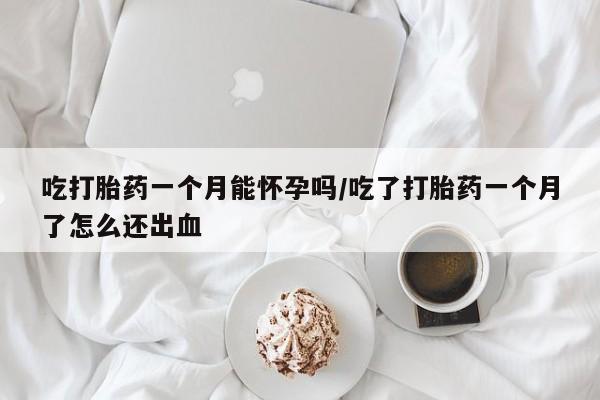 打胎药怎么购买吃打胎药一个月能怀孕吗/吃了打胎药一个月了怎么还出血